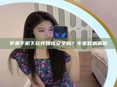 仁怀苹果手机下软件赚钱安全吗？专家权威解析
