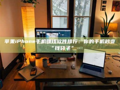 仁怀苹果iPhone手机赚钱软件排行：你的手机秒变“钱袋子”