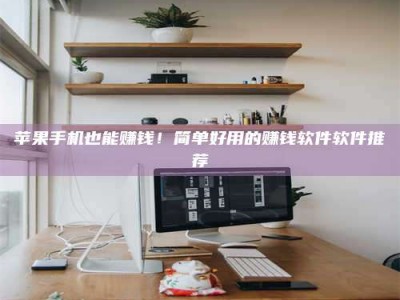 仁怀苹果手机也能赚钱！简单好用的赚钱软件软件推荐