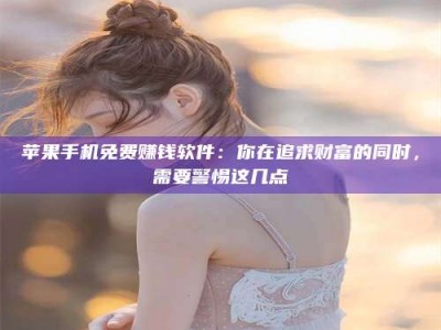 仁怀苹果手机免费赚钱软件：你在追求财富的同时，需要警惕这几点