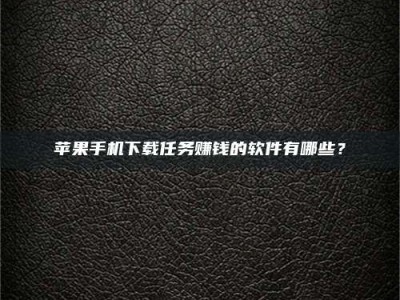 仁怀苹果手机下载任务赚钱的软件有哪些？