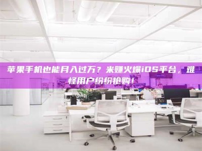仁怀苹果手机也能月入过万？米赚火爆iOS平台，难怪用户纷纷抢购！
