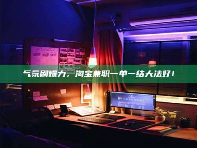 仁怀气氛刷爆力，淘宝兼职一单一结大法好！