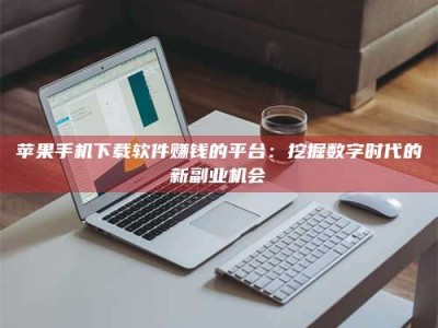 仁怀苹果手机下载软件赚钱的平台：挖掘数字时代的新副业机会