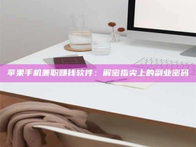 仁怀苹果手机兼职赚钱软件：解密指尖上的副业密码