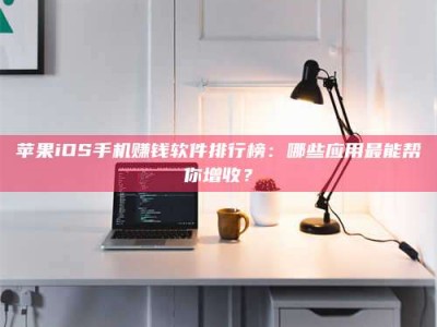 仁怀苹果iOS手机赚钱软件排行榜：哪些应用最能帮你增收？