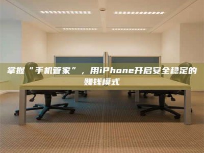 仁怀掌握“手机管家”，用iPhone开启安全稳定的赚钱模式