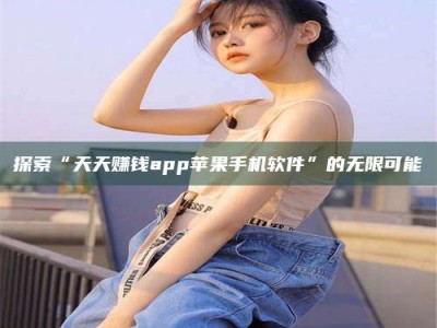 仁怀探索“天天赚钱app苹果手机软件”的无限可能